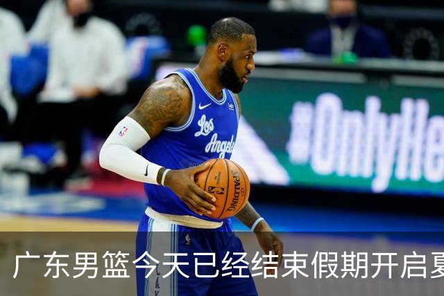 广东男篮今天已经结束假期开启夏训备战 徐杰黄明依在美特训